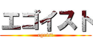 エゴイスト (egoist)