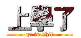 上學了 (go to shit)