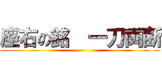 座右の銘  一刀両断 ()