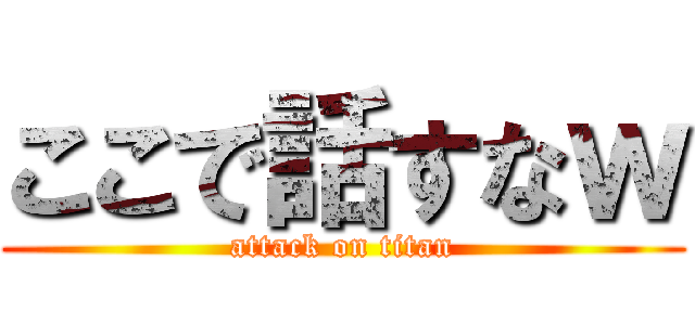 ここで話すなｗ (attack on titan)