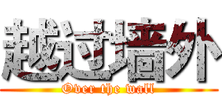 越过墙外 (Over the wall)