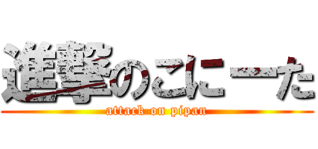 進撃のこにーた (attack on pipan)