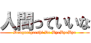 人間っていいな (Dengurigaeshi De ByeByeBye)