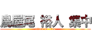 鳥屋尾 裕人 集中 (attack on titan)