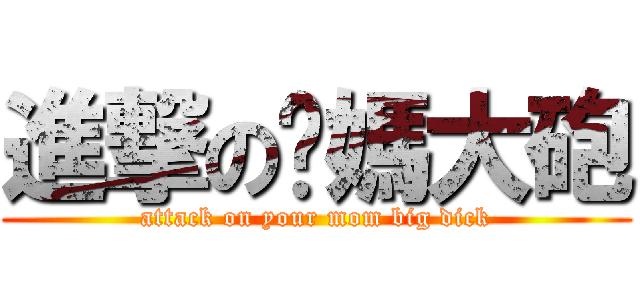 進撃のㄋ媽大砲 (attack on your mom big dick)