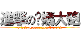 進撃のㄋ媽大砲 (attack on your mom big dick)