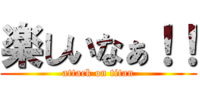 楽しいなぁ！！ (attack on titan)