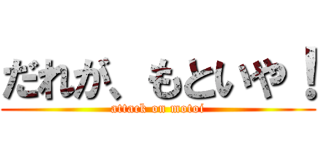 だれが、もといや！ (attack on motoi)