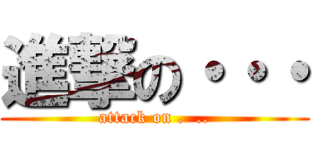 進撃の・・・ (attack on .  ..)