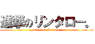 進撃のリンタロー。 (attack on Rintaro.)