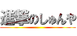 進撃のしゅんや ()