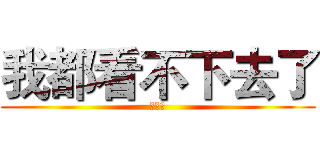 我都看不下去了 (陈虹宇)
