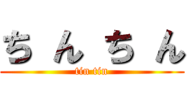 ち ん ち ん (tin tin)