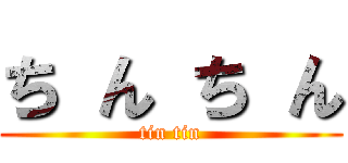 ち ん ち ん (tin tin)