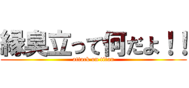 縁臭立って何だよ！！ (attack on titan)