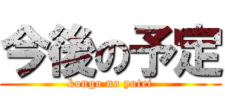 今後の予定 (kongo no yotei)