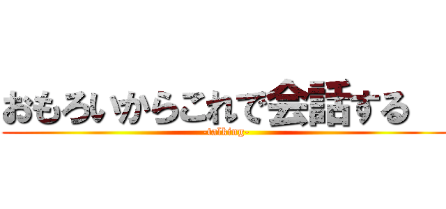 おもろいからこれで会話する   (-talking-)