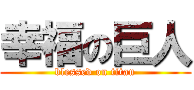 幸福の巨人 (blessed on titan)
