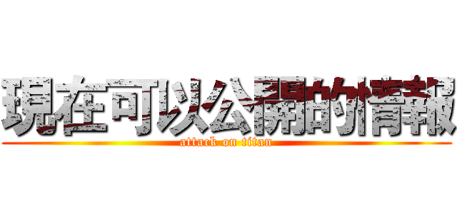 現在可以公開的情報 (attack on titan)