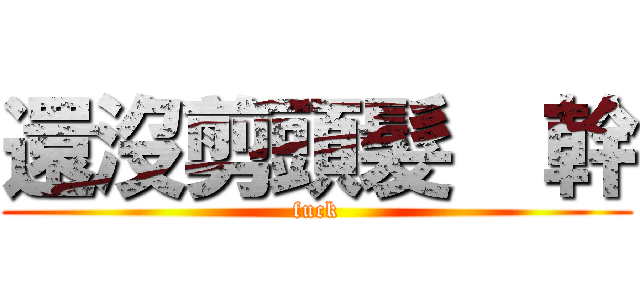 還沒剪頭髮  幹 (fuck)