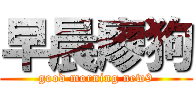 早晨廖狗 (good morning new9)