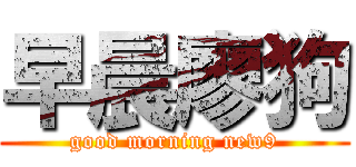早晨廖狗 (good morning new9)