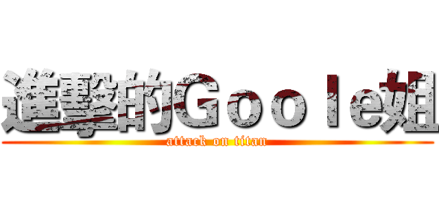 進擊的Ｇｏｏｌｅ姐 (attack on titan)