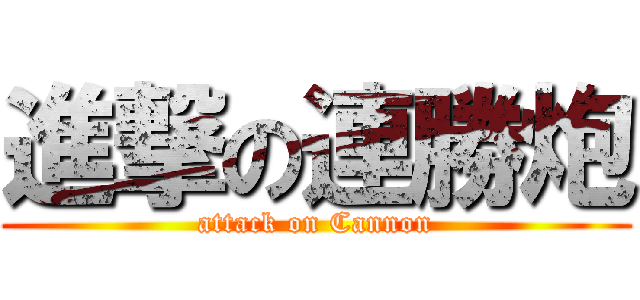 進撃の連勝炮 (attack on Cannon)