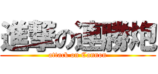 進撃の連勝炮 (attack on Cannon)