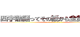 四字熟語ってその紙から全部でるん？ (attack on titan)