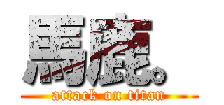 馬鹿。 (attack on titan)