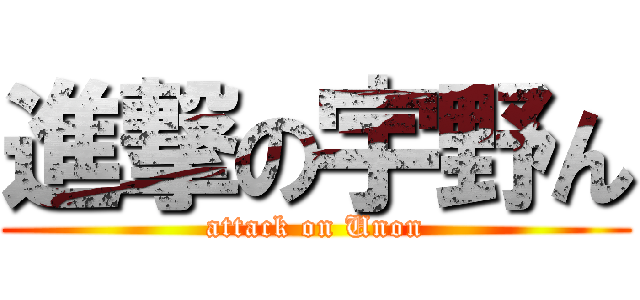進撃の宇野ん (attack on Unon)