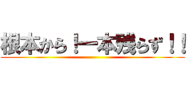 根本から！一本残らず！！ ()