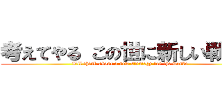 考えてやる この世に新しい戦略を (I'll think about a new strategy for the world)