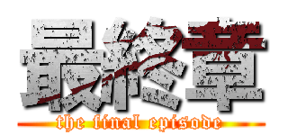 最終章 (the final episode)