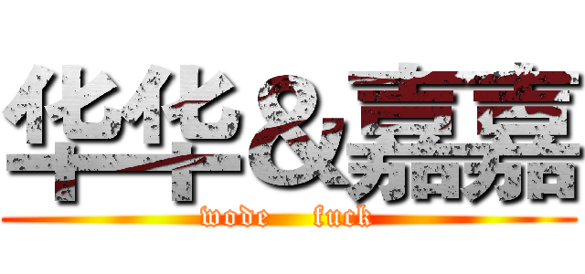 华华＆嘉嘉 (wode    fuck)