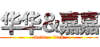 华华＆嘉嘉 (wode    fuck)
