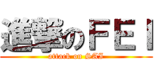 進撃のＦＥＩ (attack on SAI)