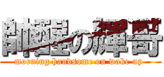 帥醒の輝哥 (morning handsome on wake up )