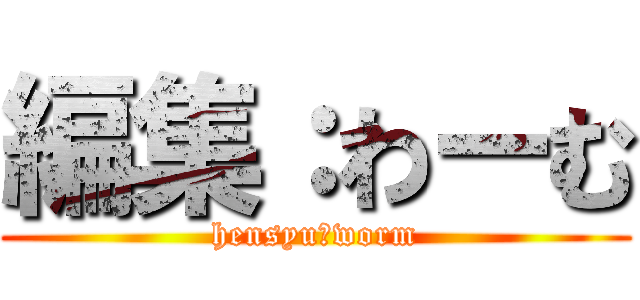 編集：わーむ (hensyu：worm)