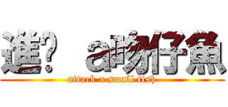 進擊 ａ吻仔魚 (attack a small fish)