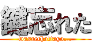 鍵忘れた (wasrechattayo...)