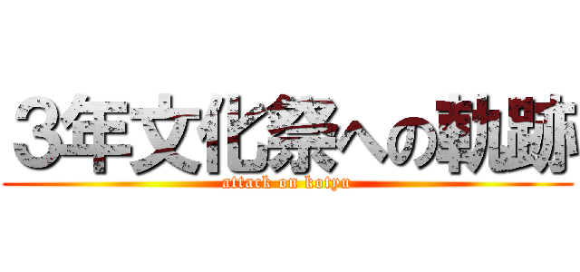 ３年文化祭への軌跡 (attack on kotyu)