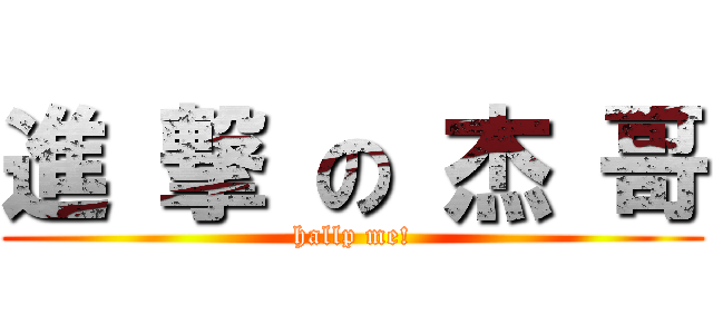 進 撃 の 杰 哥 (hallp me!)