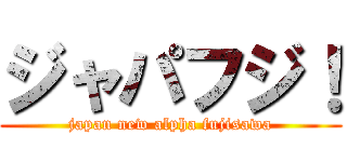 ジャパフジ！ (japan new alpha fujisawa)