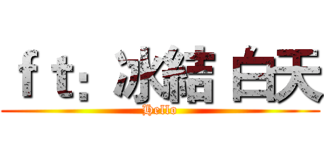 ｆｔ：冰結 白天 (Hello)