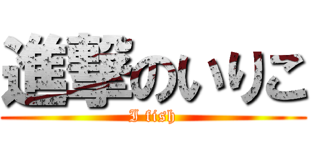 進撃のいりこ (I fish)