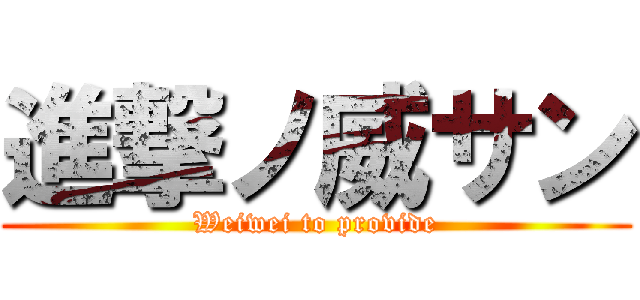 進撃ノ威サン (Weiwei to provide)