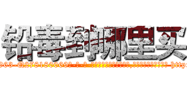 铅毒到哪里买 (铅毒到哪里买【电-186x2687x6963-Q278180069元-吉-药-业】我们做的是长期生意,靠的是老客户长期支持 http://sngk.net/tyQxzy
)