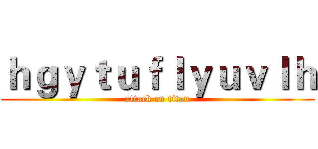 ｈｇｙｔｕｆｌｙｕｖｌｈ (attack on titan)